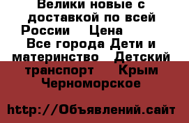 Велики новые с доставкой по всей России  › Цена ­ 700 - Все города Дети и материнство » Детский транспорт   . Крым,Черноморское